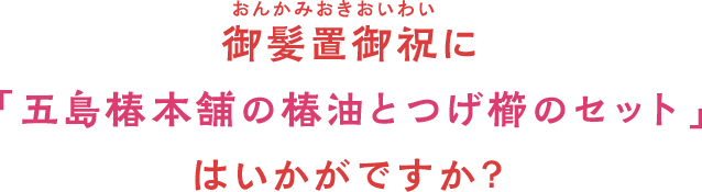 御髪置御祝に「五島椿本舗の椿油とつげ櫛のセット」はいかがですか？